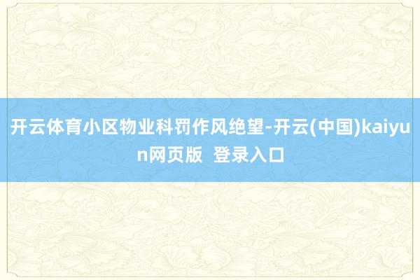 开云体育小区物业科罚作风绝望-开云(中国)kaiyun网页版  登录入口