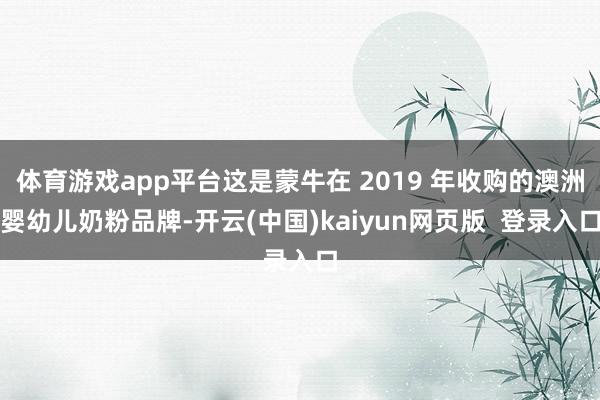 体育游戏app平台这是蒙牛在 2019 年收购的澳洲婴幼儿奶粉品牌-开云(中国)kaiyun网页版  登录入口