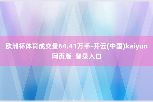 欧洲杯体育成交量64.41万手-开云(中国)kaiyun网页版  登录入口