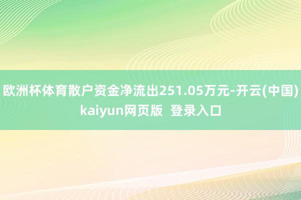 欧洲杯体育散户资金净流出251.05万元-开云(中国)kaiyun网页版  登录入口