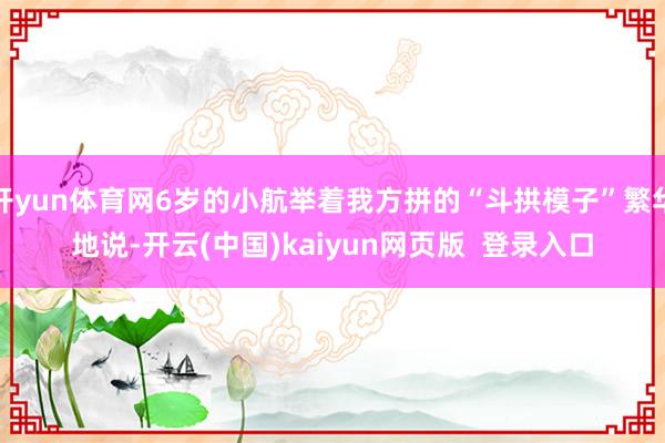 开yun体育网6岁的小航举着我方拼的“斗拱模子”繁华地说-开云(中国)kaiyun网页版  登录入口
