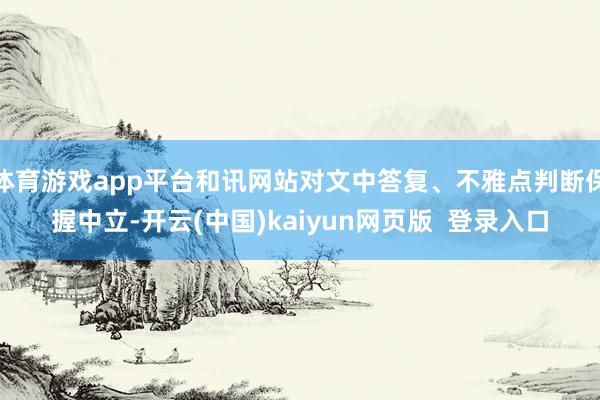 体育游戏app平台和讯网站对文中答复、不雅点判断保握中立-开云(中国)kaiyun网页版  登录入口