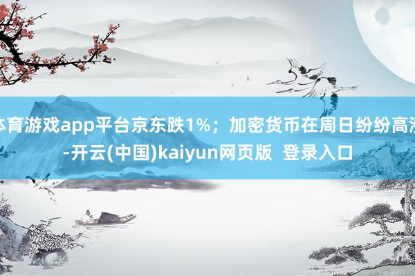 体育游戏app平台京东跌1%；加密货币在周日纷纷高涨-开云(中国)kaiyun网页版  登录入口