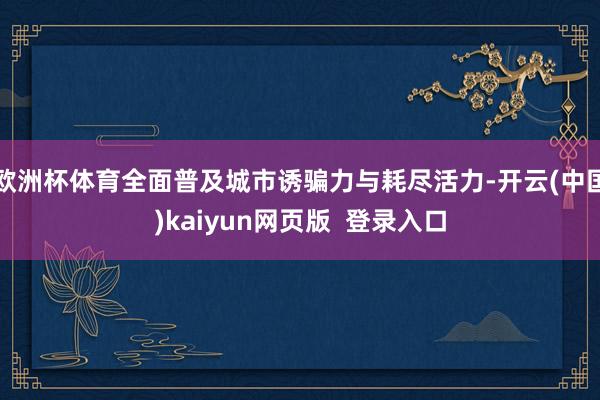 欧洲杯体育全面普及城市诱骗力与耗尽活力-开云(中国)kaiyun网页版  登录入口