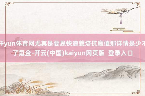 开yun体育网尤其是要思快速栽培抗魔值那详情是少不了氪金-开云(中国)kaiyun网页版  登录入口