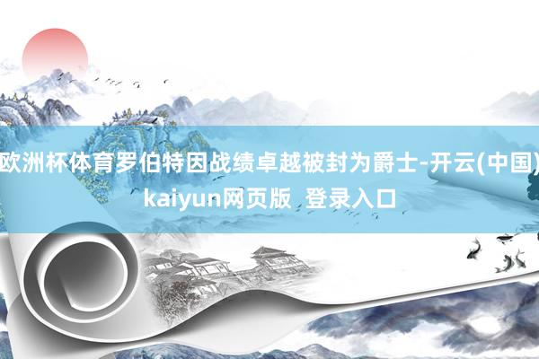 欧洲杯体育罗伯特因战绩卓越被封为爵士-开云(中国)kaiyun网页版  登录入口