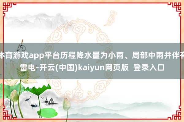 体育游戏app平台历程降水量为小雨、局部中雨并伴有雷电-开云(中国)kaiyun网页版  登录入口