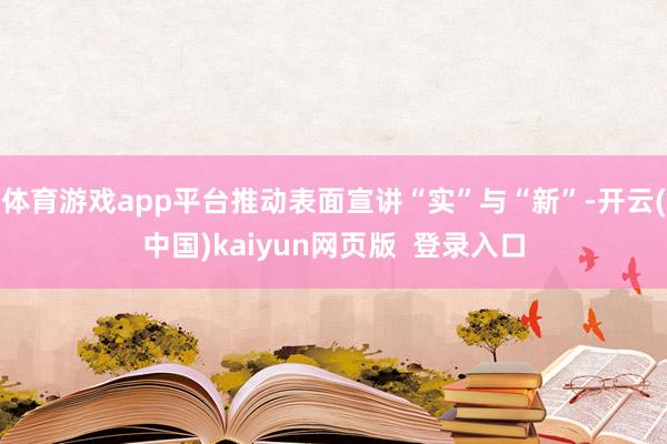 体育游戏app平台推动表面宣讲“实”与“新”-开云(中国)kaiyun网页版  登录入口