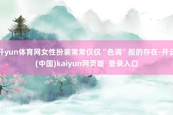 开yun体育网女性扮装常常仅仅“色调”般的存在-开云(中国)kaiyun网页版  登录入口