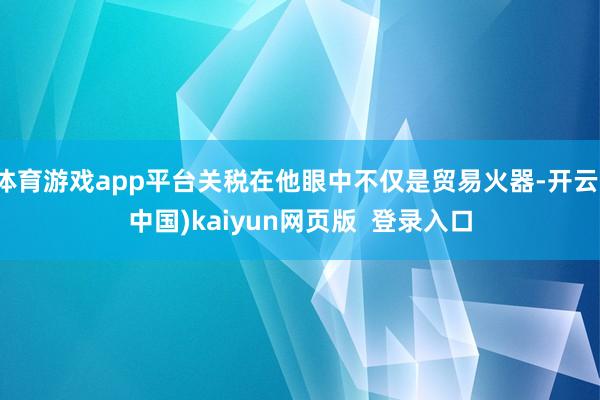 体育游戏app平台关税在他眼中不仅是贸易火器-开云(中国)kaiyun网页版  登录入口