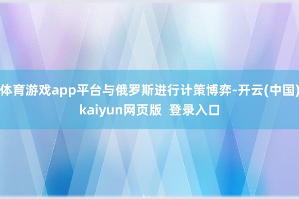 体育游戏app平台与俄罗斯进行计策博弈-开云(中国)kaiyun网页版  登录入口