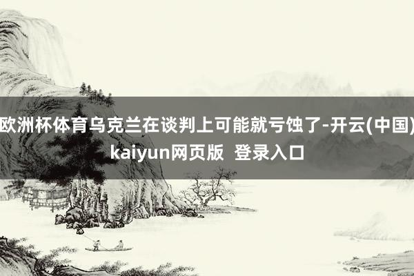 欧洲杯体育乌克兰在谈判上可能就亏蚀了-开云(中国)kaiyun网页版  登录入口