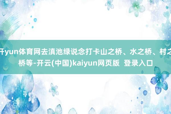 开yun体育网去滇池绿说念打卡山之桥、水之桥、村之桥等-开云(中国)kaiyun网页版  登录入口