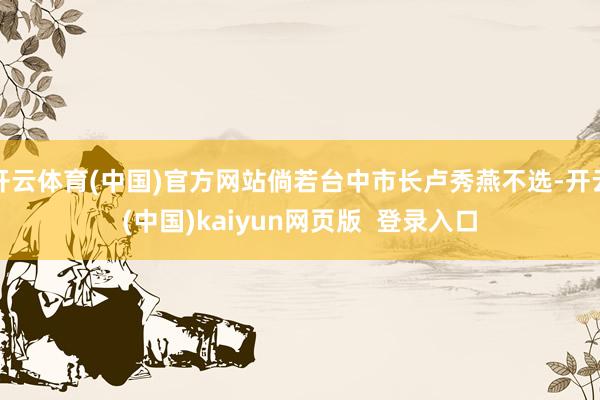 开云体育(中国)官方网站倘若台中市长卢秀燕不选-开云(中国)kaiyun网页版  登录入口