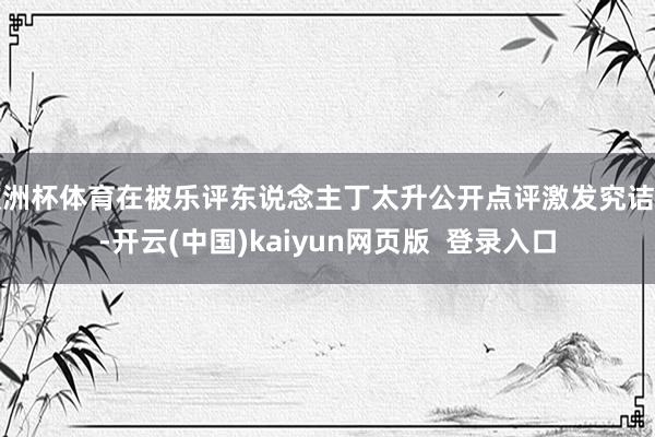 欧洲杯体育在被乐评东说念主丁太升公开点评激发究诘后-开云(中国)kaiyun网页版  登录入口