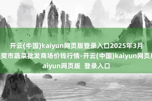 开云(中国)kaiyun网页版登录入口2025年3月23日湖北襄樊市蔬菜批发商场价钱行情-开云(中国)kaiyun网页版  登录入口