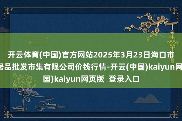开云体育(中国)官方网站2025年3月23日海口市菜篮子江楠农居品批发市集有限公司价钱行情-开云(中国)kaiyun网页版  登录入口