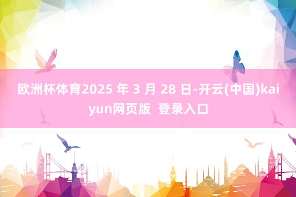 欧洲杯体育2025 年 3 月 28 日-开云(中国)kaiyun网页版  登录入口