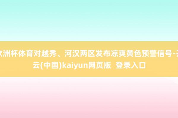 欧洲杯体育对越秀、河汉两区发布凉爽黄色预警信号-开云(中国)kaiyun网页版  登录入口