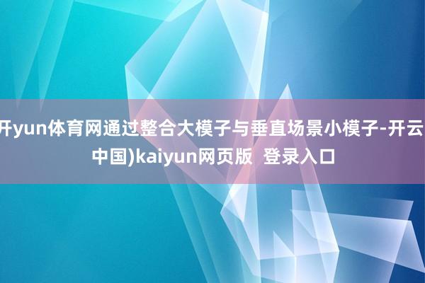 开yun体育网通过整合大模子与垂直场景小模子-开云(中国)kaiyun网页版  登录入口