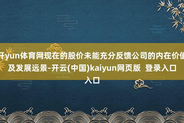 开yun体育网现在的股价未能充分反馈公司的内在价值及发展远景-开云(中国)kaiyun网页版  登录入口