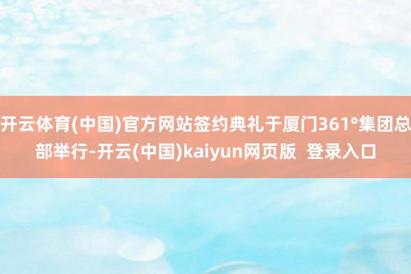 开云体育(中国)官方网站签约典礼于厦门361°集团总部举行-开云(中国)kaiyun网页版  登录入口