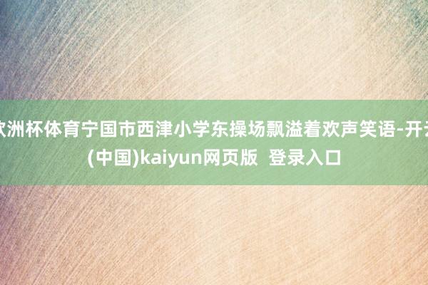 欧洲杯体育宁国市西津小学东操场飘溢着欢声笑语-开云(中国)kaiyun网页版  登录入口