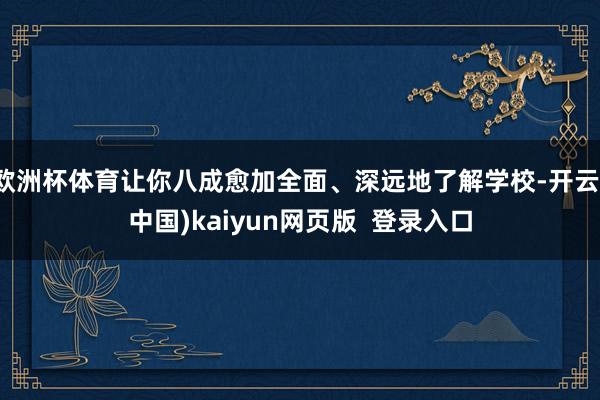 欧洲杯体育让你八成愈加全面、深远地了解学校-开云(中国)kaiyun网页版  登录入口