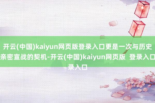 开云(中国)kaiyun网页版登录入口更是一次与历史亲密宣战的契机-开云(中国)kaiyun网页版  登录入口
