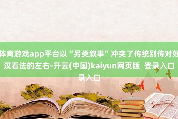 体育游戏app平台以“另类叙事”冲突了传统别传对好汉看法的左右-开云(中国)kaiyun网页版  登录入口