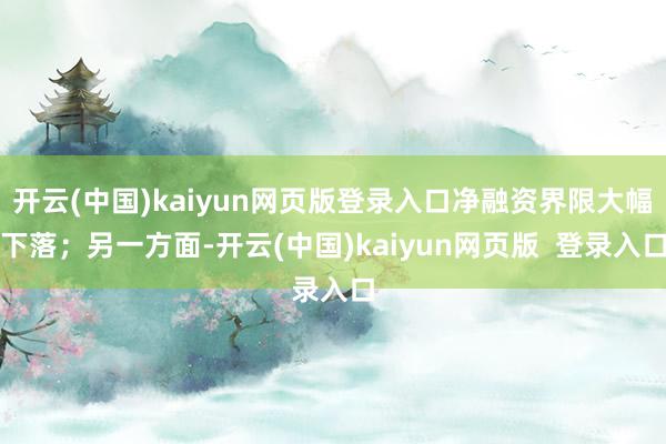 开云(中国)kaiyun网页版登录入口净融资界限大幅下落；另一方面-开云(中国)kaiyun网页版  登录入口