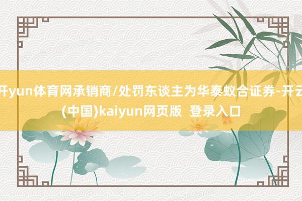 开yun体育网承销商/处罚东谈主为华泰蚁合证券-开云(中国)kaiyun网页版  登录入口