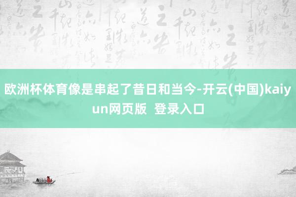 欧洲杯体育像是串起了昔日和当今-开云(中国)kaiyun网页版  登录入口