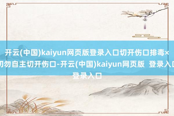 开云(中国)kaiyun网页版登录入口切开伤口排毒×切勿自主切开伤口-开云(中国)kaiyun网页版  登录入口