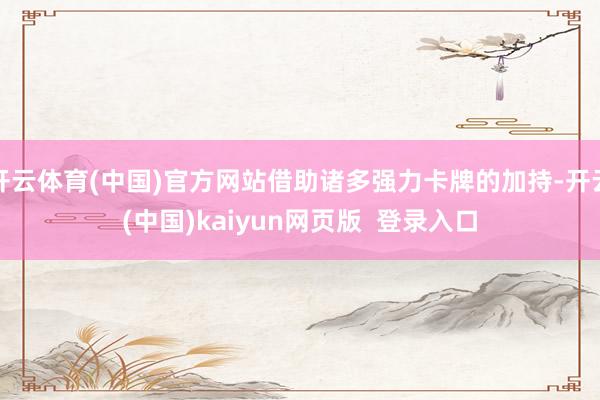 开云体育(中国)官方网站借助诸多强力卡牌的加持-开云(中国)kaiyun网页版  登录入口