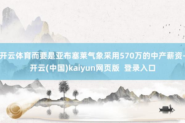 开云体育而要是亚布塞莱气象采用570万的中产薪资-开云(中国)kaiyun网页版  登录入口