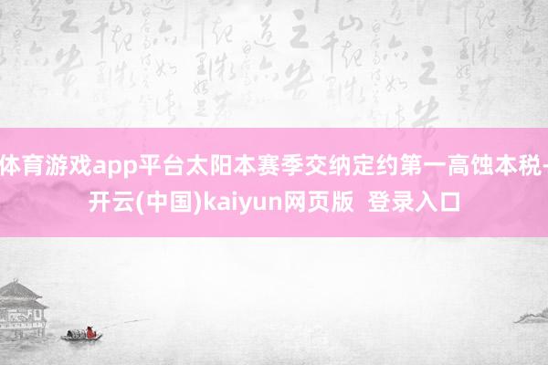 体育游戏app平台太阳本赛季交纳定约第一高蚀本税-开云(中国)kaiyun网页版  登录入口