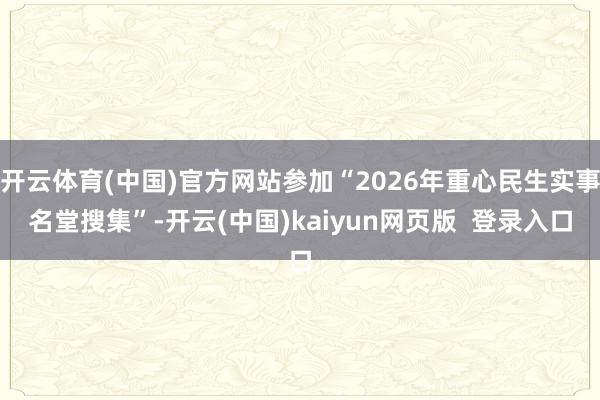 开云体育(中国)官方网站参加“2026年重心民生实事名堂搜集”-开云(中国)kaiyun网页版  登录入口