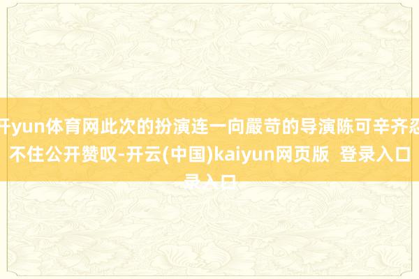 开yun体育网此次的扮演连一向嚴苛的导演陈可辛齐忍不住公开赞叹-开云(中国)kaiyun网页版  登录入口