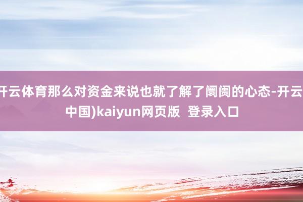开云体育那么对资金来说也就了解了阛阓的心态-开云(中国)kaiyun网页版  登录入口