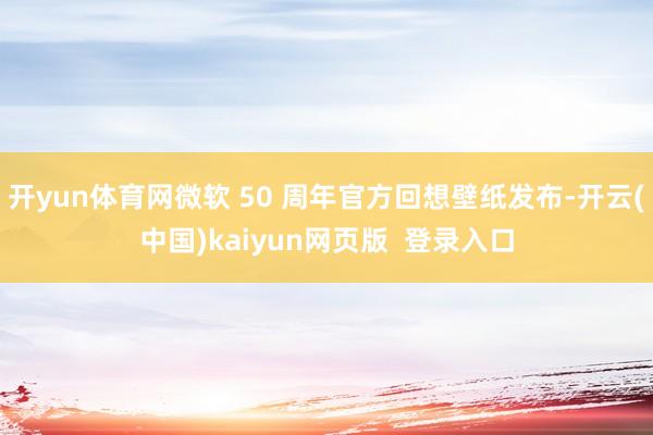 开yun体育网微软 50 周年官方回想壁纸发布-开云(中国)kaiyun网页版  登录入口