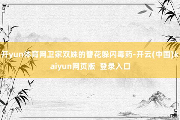 开yun体育网卫家双姝的簪花躲闪毒药-开云(中国)kaiyun网页版  登录入口