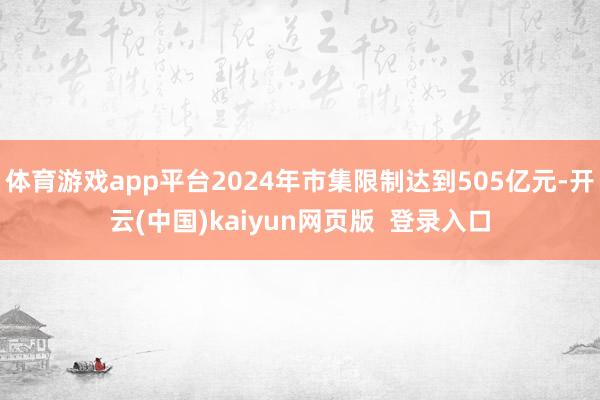 体育游戏app平台2024年市集限制达到505亿元-开云(中国)kaiyun网页版  登录入口