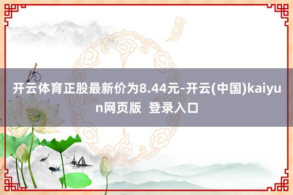 开云体育正股最新价为8.44元-开云(中国)kaiyun网页版  登录入口