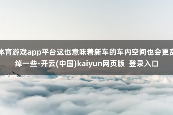 体育游戏app平台这也意味着新车的车内空间也会更宽绰一些-开云(中国)kaiyun网页版  登录入口