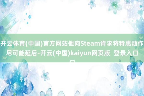 开云体育(中国)官方网站他向Steam肯求将特惠动作尽可能延后-开云(中国)kaiyun网页版  登录入口