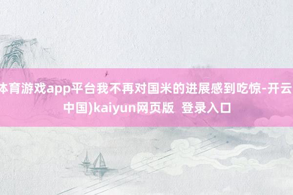 体育游戏app平台我不再对国米的进展感到吃惊-开云(中国)kaiyun网页版  登录入口