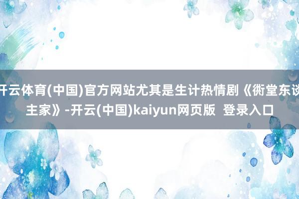 开云体育(中国)官方网站尤其是生计热情剧《衖堂东谈主家》-开云(中国)kaiyun网页版  登录入口