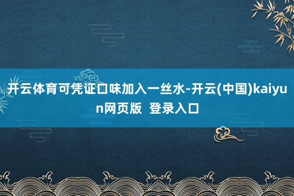 开云体育可凭证口味加入一丝水-开云(中国)kaiyun网页版  登录入口