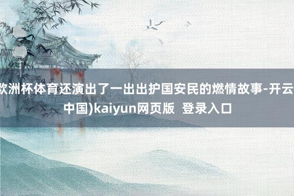 欧洲杯体育还演出了一出出护国安民的燃情故事-开云(中国)kaiyun网页版  登录入口